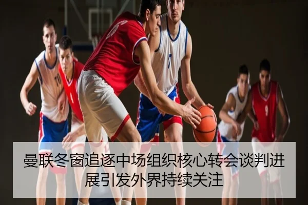 曼联冬窗追逐中场组织核心转会谈判进展引发外界持续关注 - Tophub