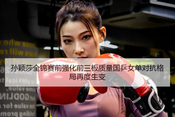 孙颖莎全锦赛前强化前三板质量国乒女单对抗格局再度生变 - Tophub