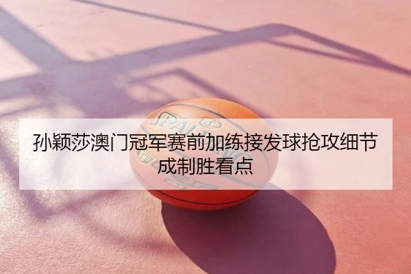 孙颖莎澳门冠军赛前加练接发球抢攻细节成制胜看点 | Tophub