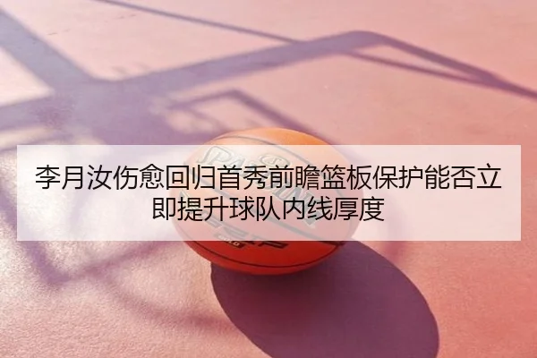 李月汝伤愈回归首秀前瞻篮板保护能否立即提升球队内线厚度 - Tophub