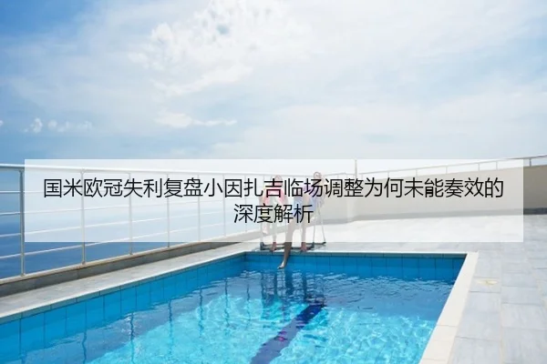 国米欧冠失利复盘小因扎吉临场调整为何未能奏效的深度解析