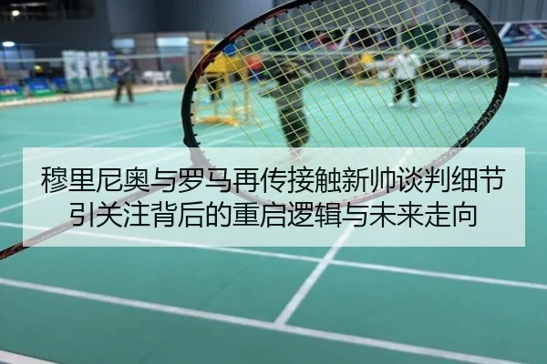 穆里尼奥与罗马再传接触新帅谈判细节引关注背后的重启逻辑与未来走向（Tophub）